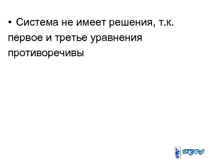  • Система не имеет решения, т. к. первое и третье уравнения противоречивы 