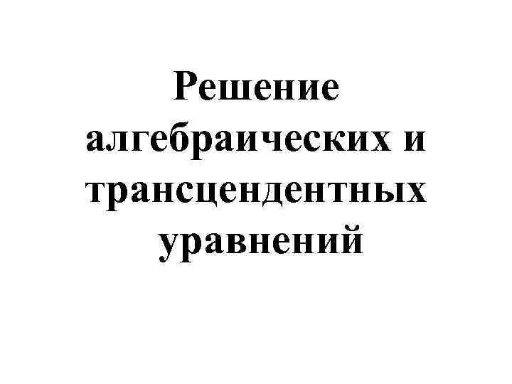 Решение алгебраических и трансцендентных уравнений 