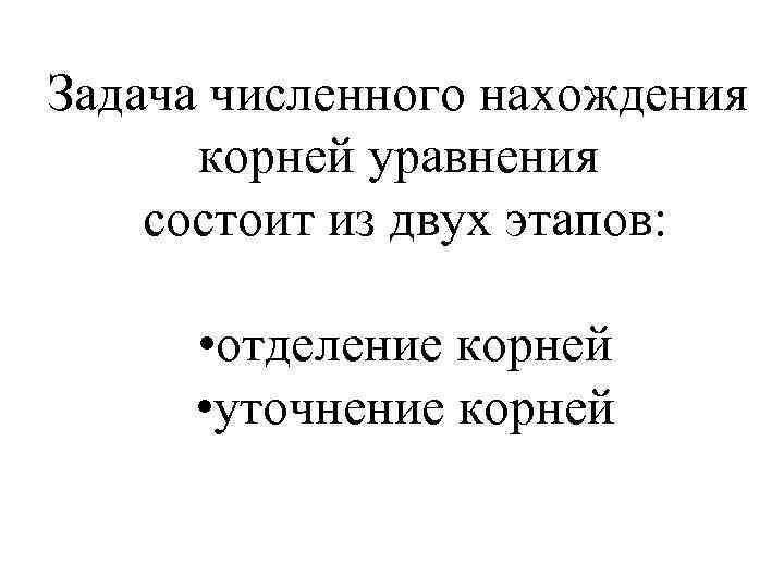 Задача численного нахождения корней уравнения состоит из двух этапов: • отделение корней • уточнение