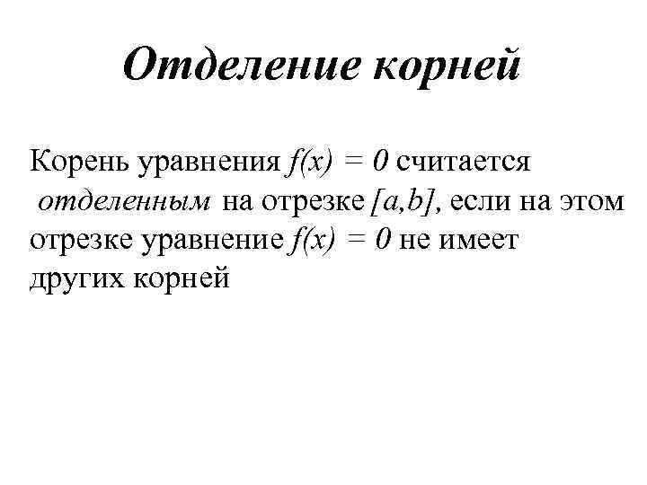 Отделение корней Корень уравнения f(х) = 0 считается отделенным на отрезке [a, b], если