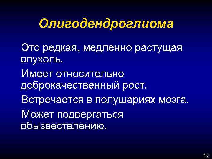 Олигодендроглиома Это редкая, медленно растущая опухоль. Имеет относительно доброкачественный рост. Встречается в полушариях мозга.