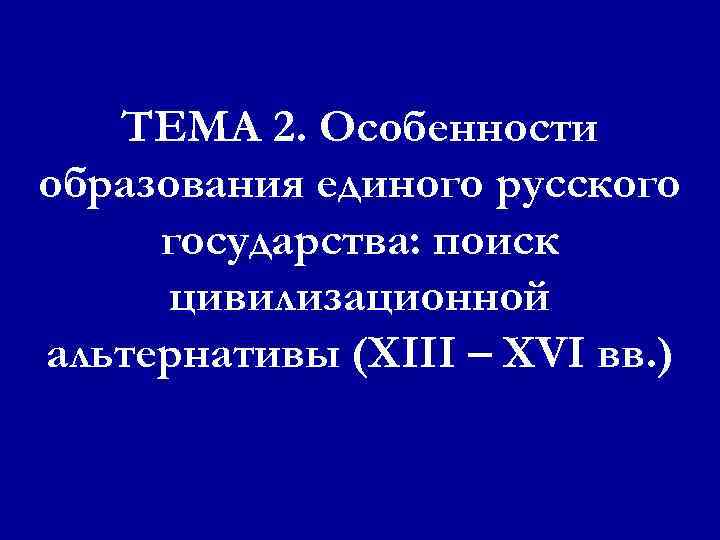 ТЕМА 2. Особенности образования единого русского государства: поиск цивилизационной альтернативы (XIII – XVI вв.