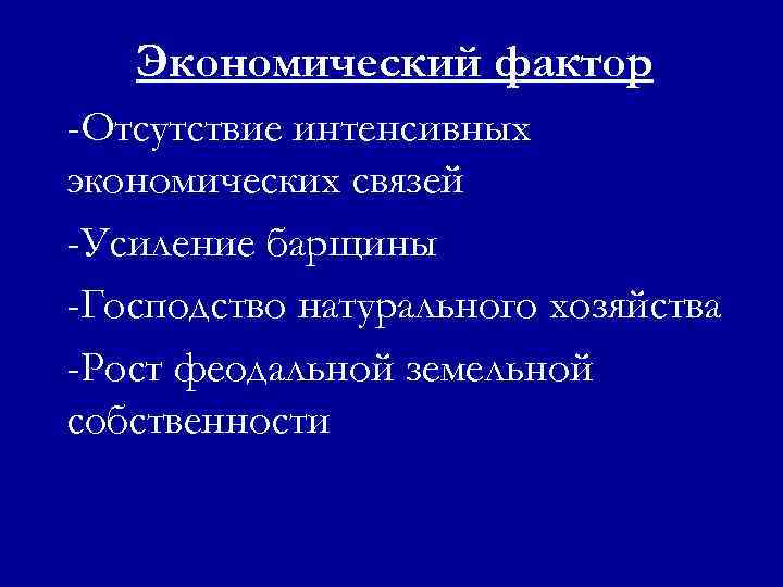 Экономический фактор -Отсутствие интенсивных экономических связей -Усиление барщины -Господство натурального хозяйства -Рост феодальной земельной