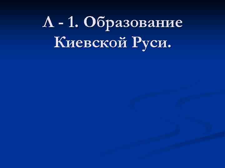 Л - 1. Образование Киевской Руси. 