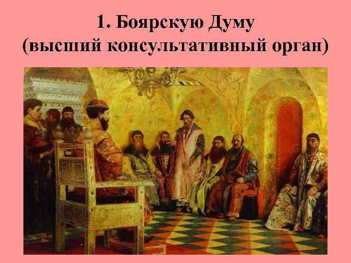 1. Боярскую Думу (высший консультативный орган) 