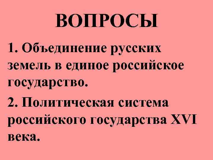 ВОПРОСЫ 1. Объединение русских земель в единое российское государство. 2. Политическая система российского государства