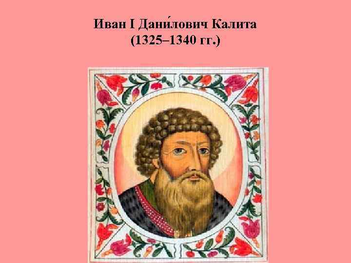 Иван I Дани лович Калита (1325– 1340 гг. ) 