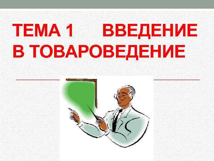 ТЕМА 1 ВВЕДЕНИЕ В ТОВАРОВЕДЕНИЕ 
