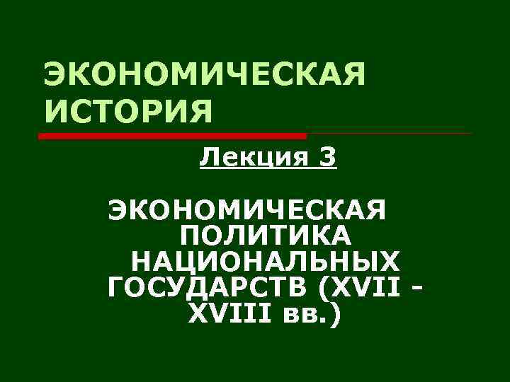 ЭКОНОМИЧЕСКАЯ ИСТОРИЯ Лекция 3 ЭКОНОМИЧЕСКАЯ ПОЛИТИКА НАЦИОНАЛЬНЫХ ГОСУДАРСТВ (XVIII вв. ) 