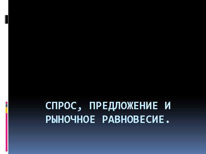 СПРОС, ПРЕДЛОЖЕНИЕ И РЫНОЧНОЕ РАВНОВЕСИЕ. 