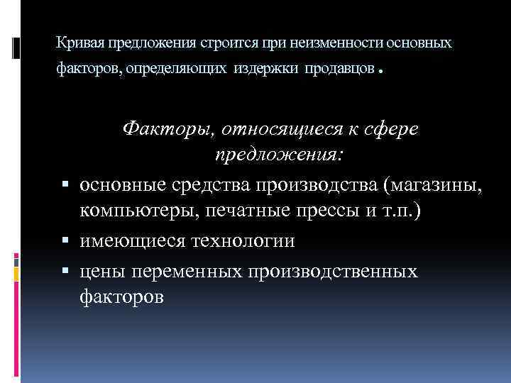 Кривая предложения строится при неизменности основных факторов, определяющих издержки продавцов. Факторы, относящиеся к сфере