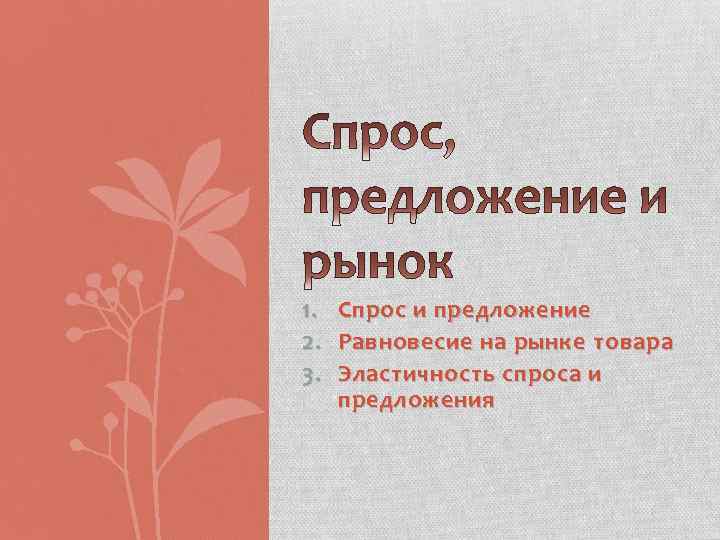 1. Спрос и предложение 2. Равновесие на рынке товара 3. Эластичность спроса и предложения