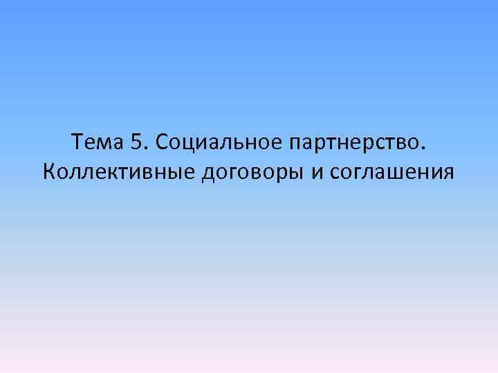 Тема 5. Социальное партнерство. Коллективные договоры и соглашения 