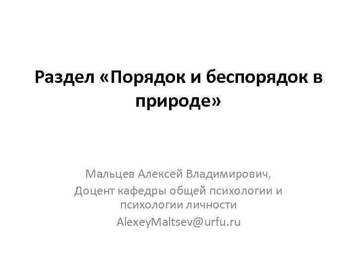 Раздел «Порядок и беспорядок в природе» Мальцев Алексей Владимирович, Доцент кафедры общей психологии и