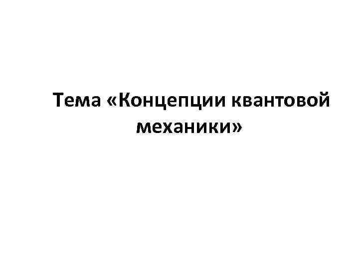  Тема «Концепции квантовой механики» 