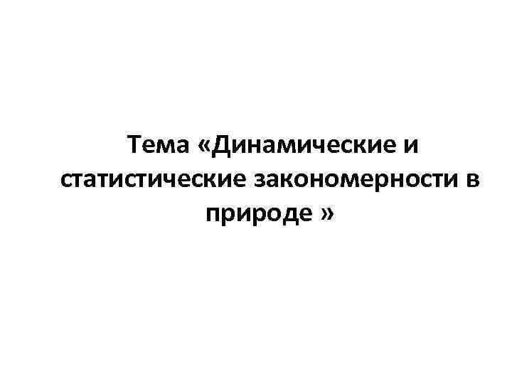  Тема «Динамические и статистические закономерности в природе » 