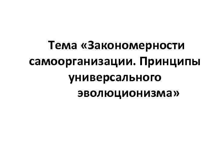  Тема «Закономерности самоорганизации. Принципы универсального эволюционизма» 