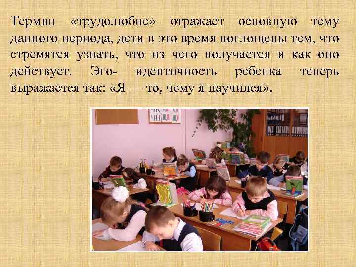 Термин «трудолюбие» отражает основную тему данного периода, дети в это время поглощены тем, что