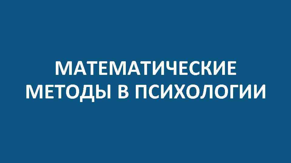 МАТЕМАТИЧЕСКИЕ МЕТОДЫ В ПСИХОЛОГИИ 