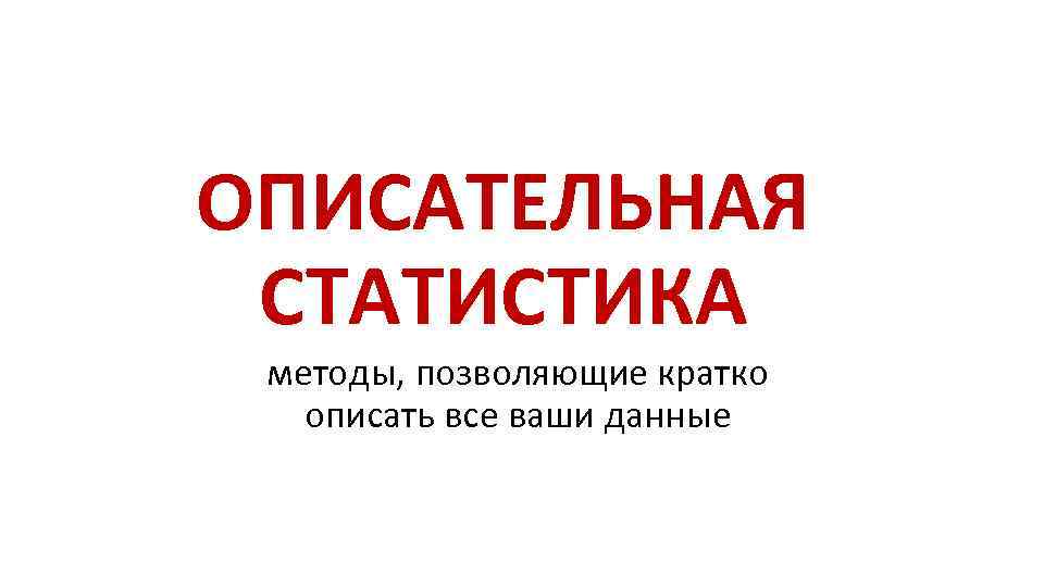 ОПИСАТЕЛЬНАЯ СТАТИСТИКА методы, позволяющие кратко описать все ваши данные 