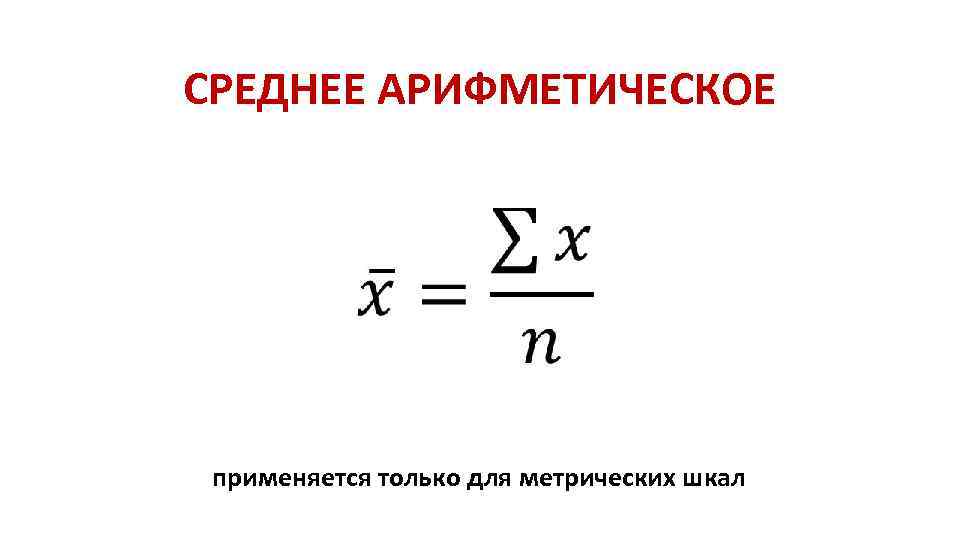 СРЕДНЕЕ АРИФМЕТИЧЕСКОЕ применяется только для метрических шкал 