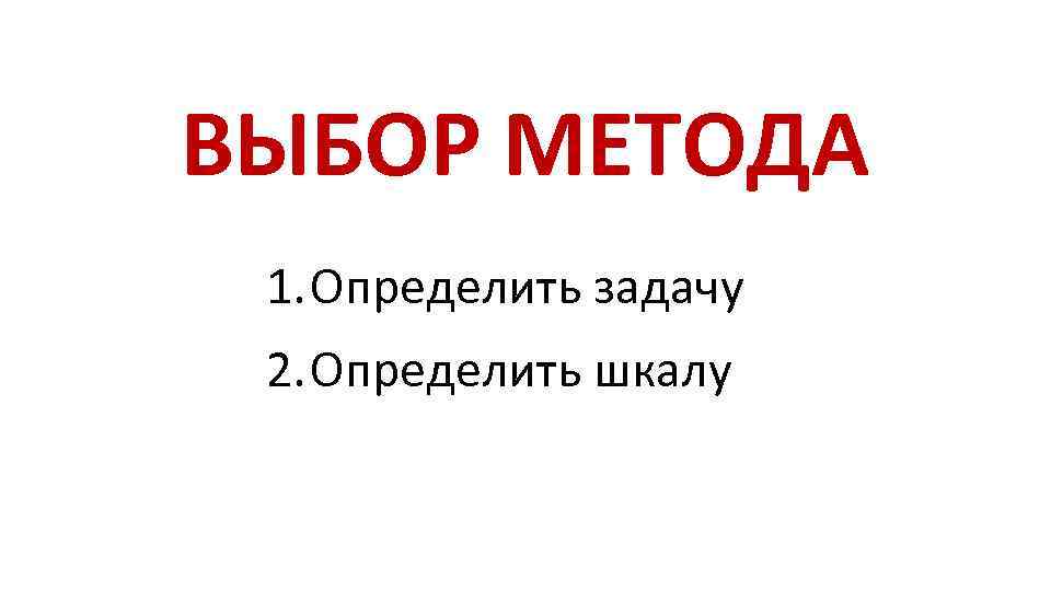 ВЫБОР МЕТОДА 1. Определить задачу 2. Определить шкалу 