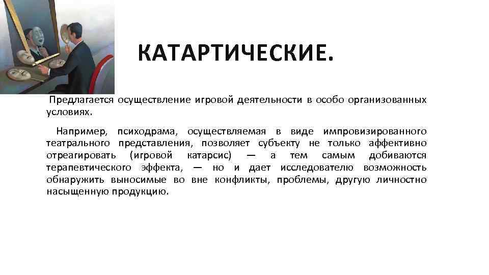 КАТАРТИЧЕСКИЕ. Предлагается осуществление игровой деятельности в особо организованных условиях. Например, психодрама, осуществляемая в виде