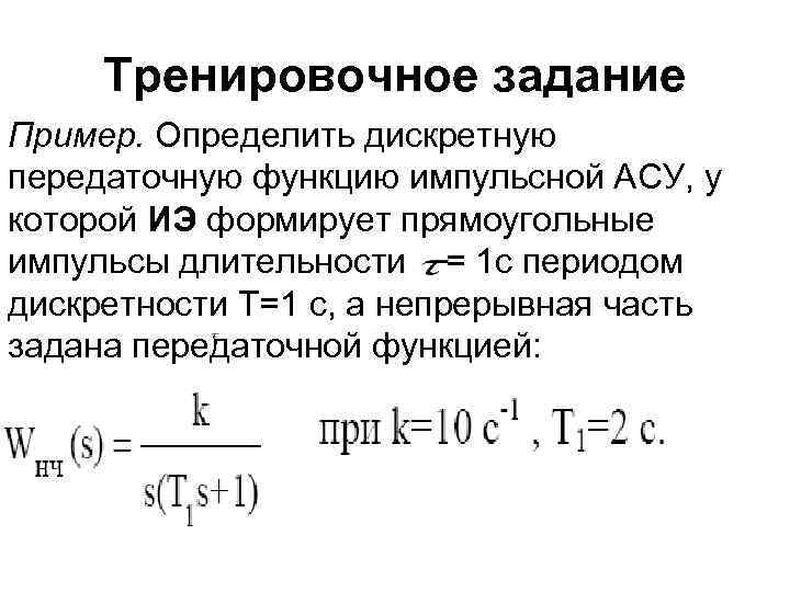 Тренировочное задание Пример. Определить дискретную передаточную функцию импульсной АСУ, у которой ИЭ формирует прямоугольные