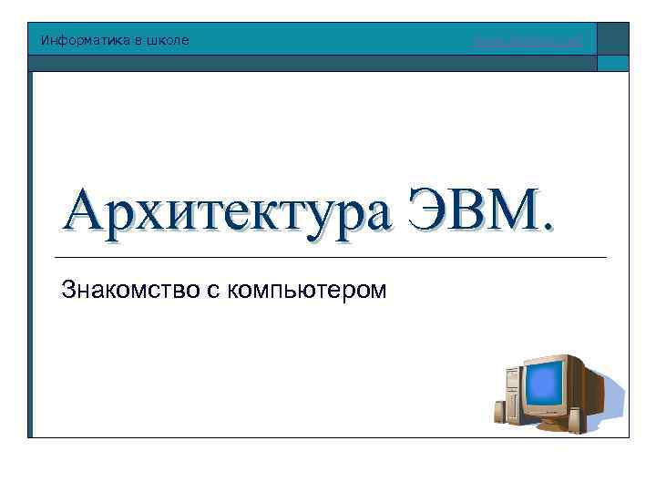 Информатика в школе www. klyaksa. net Архитектура ЭВМ. Знакомство с компьютером 