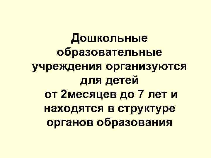 Дошкольные образовательные учреждения организуются для детей от 2 месяцев до 7 лет и находятся