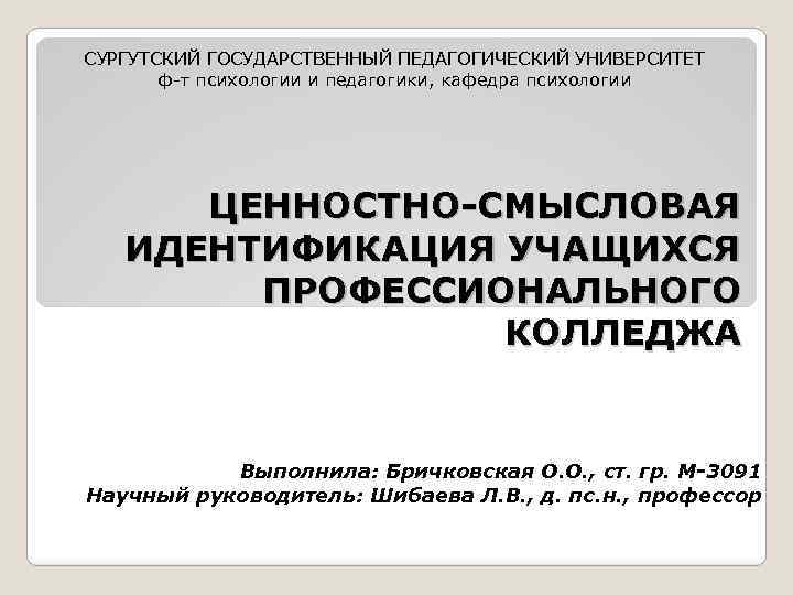 СУРГУТСКИЙ ГОСУДАРСТВЕННЫЙ ПЕДАГОГИЧЕСКИЙ УНИВЕРСИТЕТ ф-т психологии и педагогики, кафедра психологии ЦЕННОСТНО-СМЫСЛОВАЯ ИДЕНТИФИКАЦИЯ УЧАЩИХСЯ ПРОФЕССИОНАЛЬНОГО