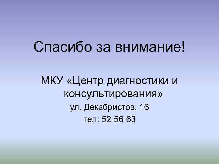 Спасибо за внимание! МКУ «Центр диагностики и консультирования» ул. Декабристов, 16 тел: 52 -56