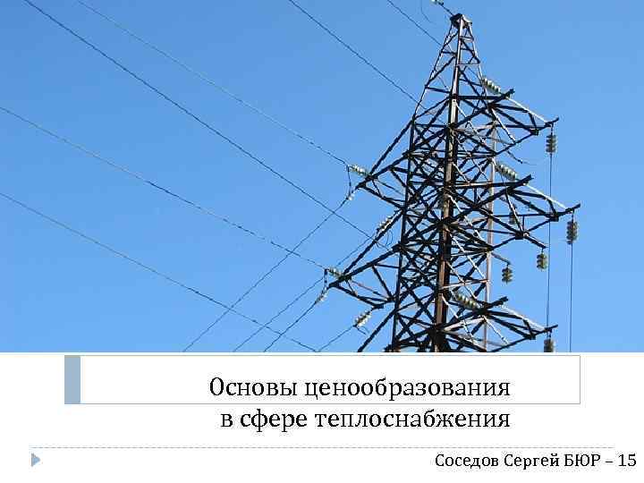 Основы ценообразования в сфере теплоснабжения Соседов Сергей БЮР – 15 