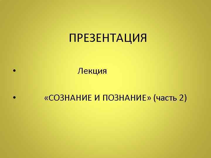  ПРЕЗЕНТАЦИЯ • Лекция • «СОЗНАНИЕ И ПОЗНАНИЕ» (часть 2) 