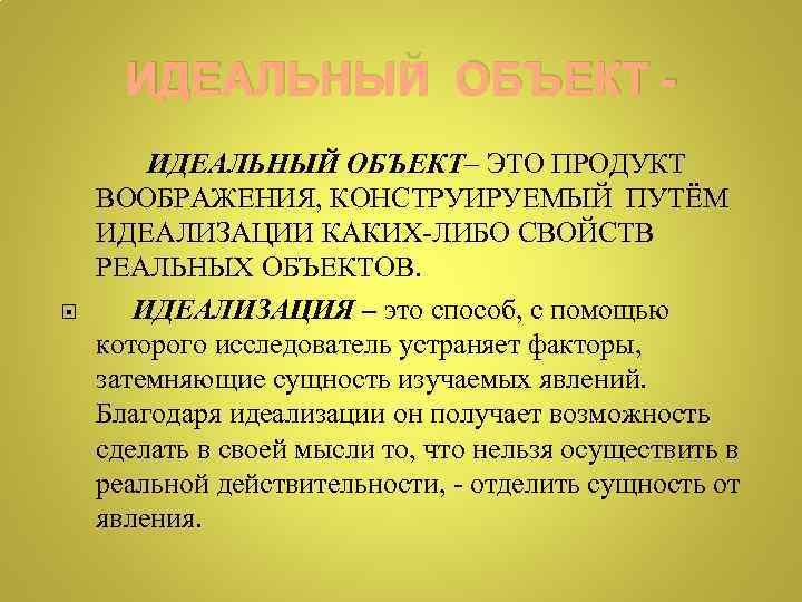 ИДЕАЛЬНЫЙ ОБЪЕКТ - ИДЕАЛЬНЫЙ ОБЪЕКТ– ЭТО ПРОДУКТ ВООБРАЖЕНИЯ, КОНСТРУИРУЕМЫЙ ПУТЁМ ИДЕАЛИЗАЦИИ КАКИХ-ЛИБО СВОЙСТВ РЕАЛЬНЫХ