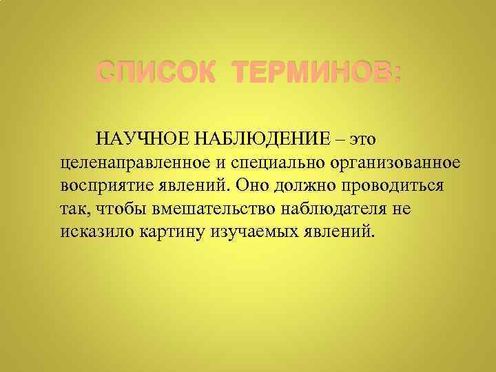 СПИСОК ТЕРМИНОВ: НАУЧНОЕ НАБЛЮДЕНИЕ – это целенаправленное и специально организованное восприятие явлений. Оно должно