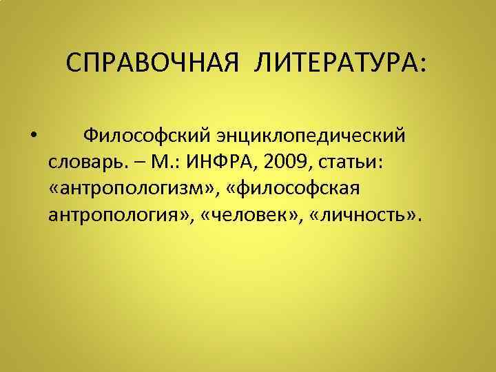 СПРАВОЧНАЯ ЛИТЕРАТУРА: • Философский энциклопедический словарь. – М. : ИНФРА, 2009, статьи: «антропологизм» ,