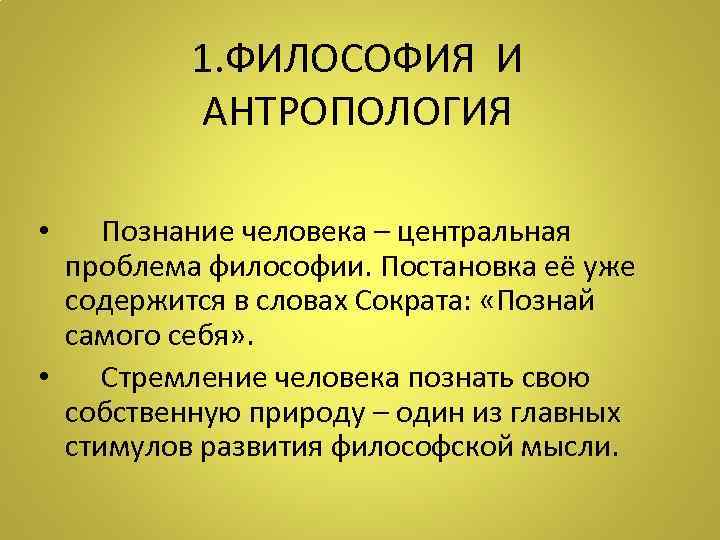 1. ФИЛОСОФИЯ И АНТРОПОЛОГИЯ • Познание человека – центральная проблема философии. Постановка её уже
