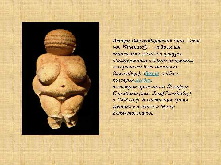 Венера Виллендорфская (нем. Venus von Willendorf) — небольшая статуэтка женской фигуры, обнаруженная в одном