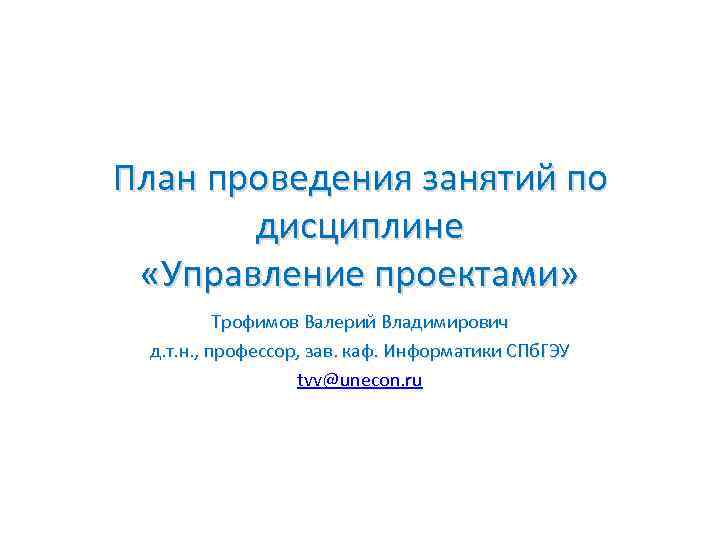 План проведения занятий по дисциплине «Управление проектами» Трофимов Валерий Владимирович д. т. н. ,