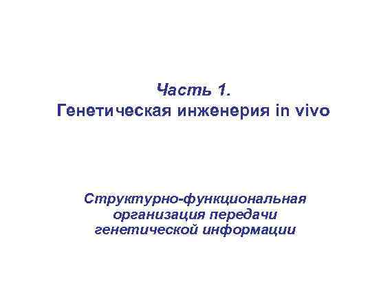 Часть 1. Генетическая инженерия in vivo Структурно-функциональная организация передачи генетической информации 