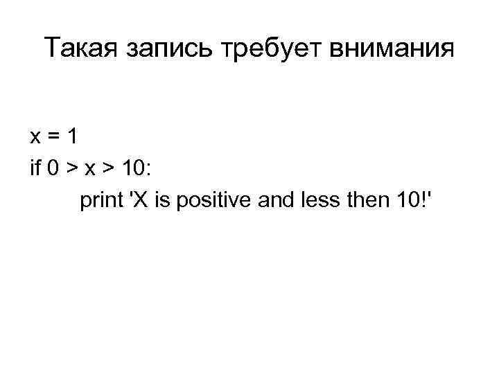 Такая запись требует внимания x=1 if 0 > x > 10: print 'X is