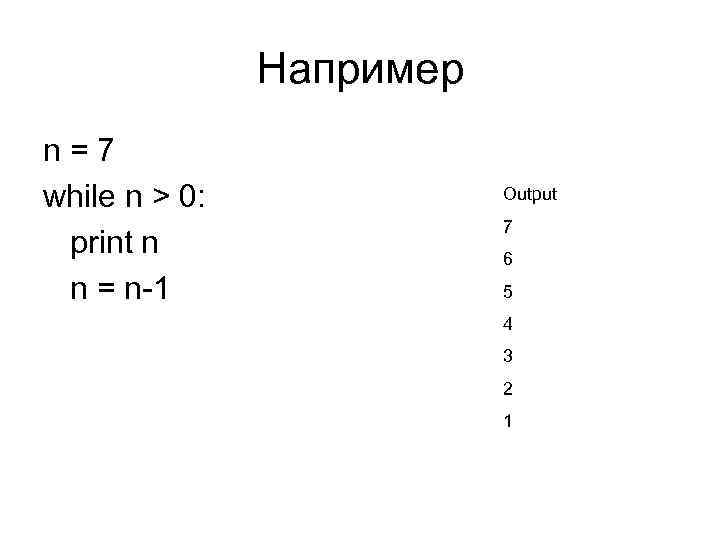 Например n=7 while n > 0: print n n = n-1 Output 7 6