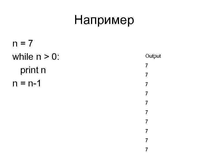 Например n=7 while n > 0: print n n = n-1 Output 7 7