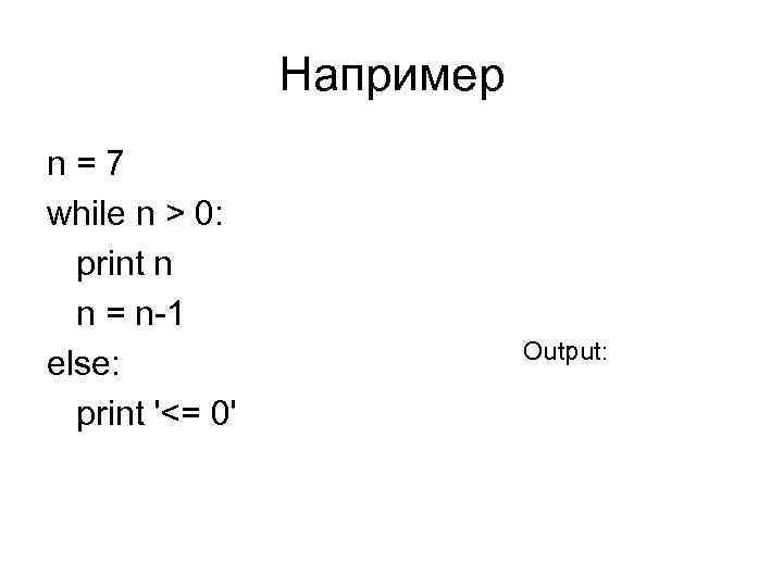 Например n=7 while n > 0: print n n = n-1 else: print '<=