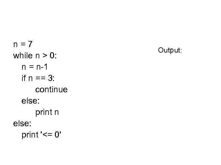 n=7 while n > 0: n = n-1 if n == 3: continue else: