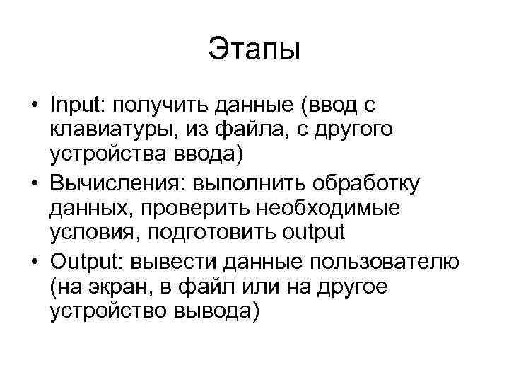 Этапы • Input: получить данные (ввод с клавиатуры, из файла, с другого устройства ввода)