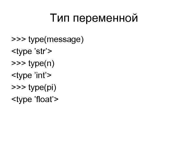 Тип переменной >>> type(message) <type ’str’> >>> type(n) <type ’int’> >>> type(pi) <type ’float’>
