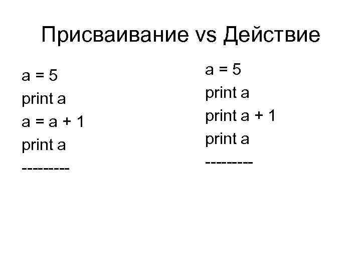 Присваивание vs Действие a=5 print a a=a+1 print a ----- a=5 print a +