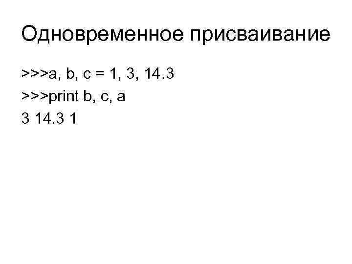 Одновременное присваивание >>>a, b, c = 1, 3, 14. 3 >>>print b, c, a